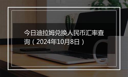 今日迪拉姆兑换人民币汇率查询（2024年10月8日）