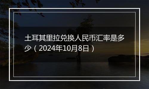 土耳其里拉兑换人民币汇率是多少（2024年10月8日）