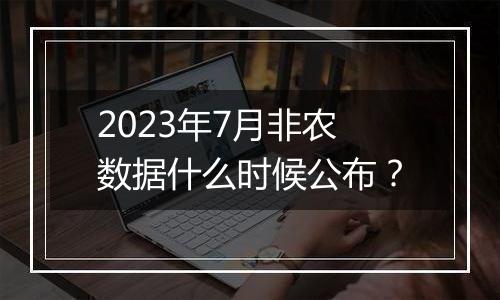 2023年7月非农数据什么时候公布？