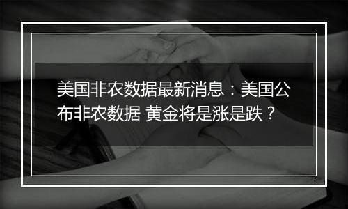 美国非农数据最新消息：美国公布非农数据 黄金将是涨是跌？