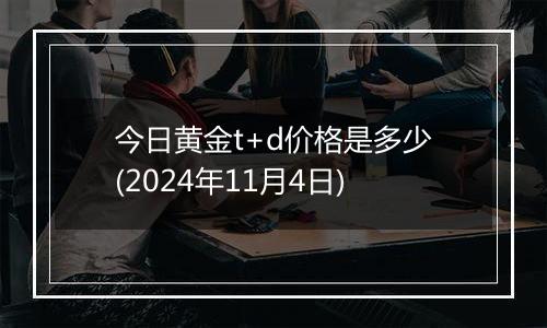 今日黄金t+d价格是多少(2024年11月4日)