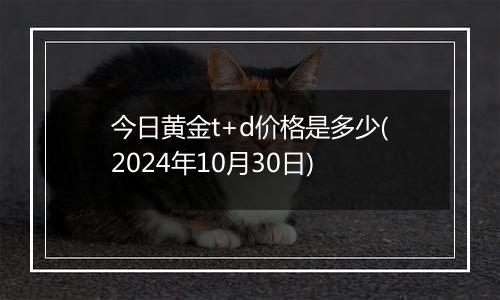 今日黄金t+d价格是多少(2024年10月30日)