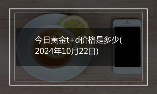 今日黄金t+d价格是多少(2024年10月22日)