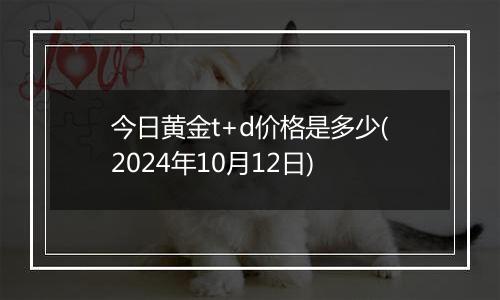 今日黄金t+d价格是多少(2024年10月12日)