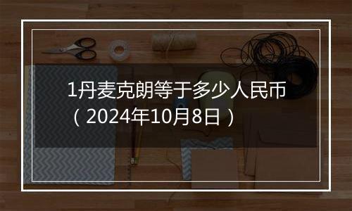 1丹麦克朗等于多少人民币（2024年10月8日）