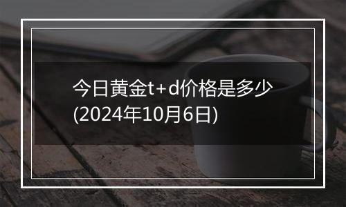 今日黄金t+d价格是多少(2024年10月6日)