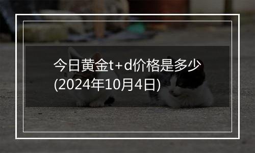 今日黄金t+d价格是多少(2024年10月4日)