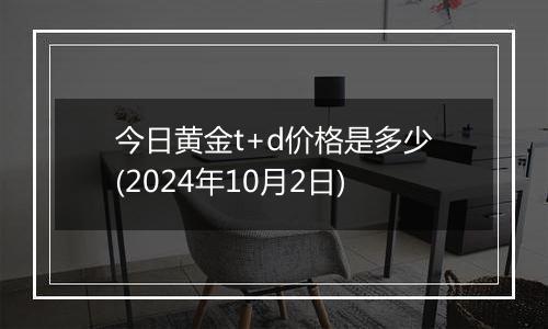 今日黄金t+d价格是多少(2024年10月2日)