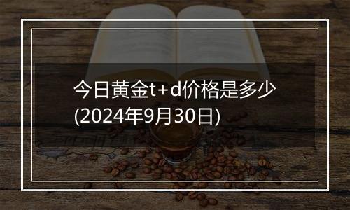 今日黄金t+d价格是多少(2024年9月30日)