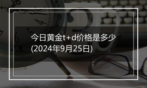 今日黄金t+d价格是多少(2024年9月25日)