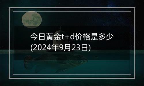 今日黄金t+d价格是多少(2024年9月23日)