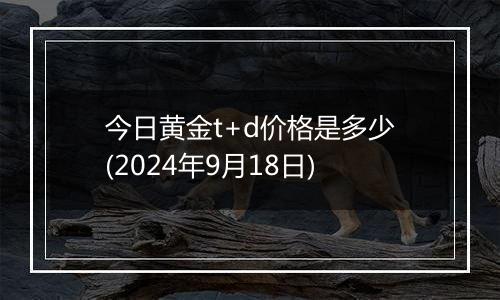 今日黄金t+d价格是多少(2024年9月18日)