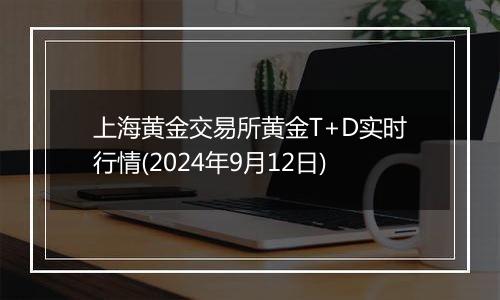 上海黄金交易所黄金T+D实时行情(2024年9月12日)