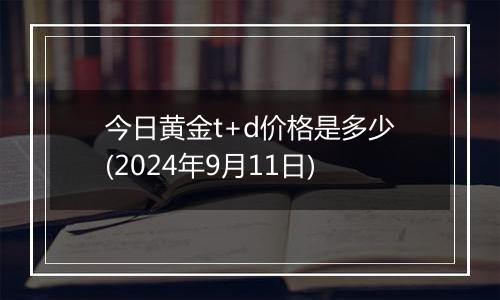 今日黄金t+d价格是多少(2024年9月11日)