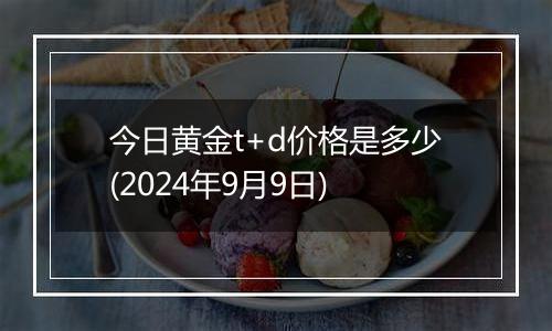 今日黄金t+d价格是多少(2024年9月9日)