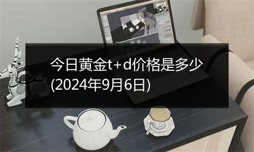 今日黄金t+d价格是多少(2024年9月6日)