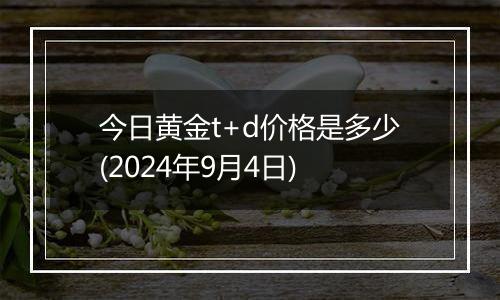 今日黄金t+d价格是多少(2024年9月4日)