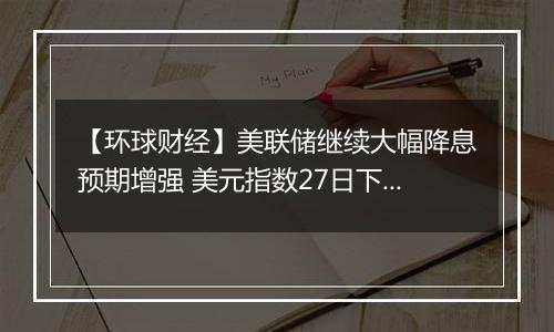 【环球财经】美联储继续大幅降息预期增强 美元指数27日下跌