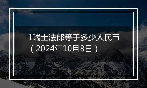 1瑞士法郎等于多少人民币（2024年10月8日）