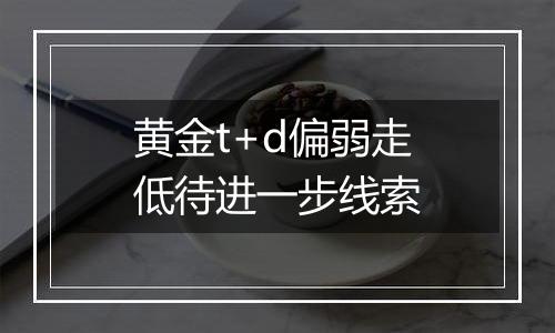 黄金t+d偏弱走低待进一步线索