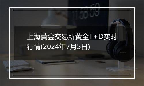 上海黄金交易所黄金T+D实时行情(2024年7月5日)