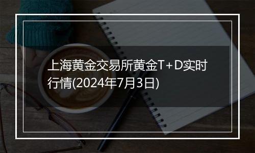 上海黄金交易所黄金T+D实时行情(2024年7月3日)