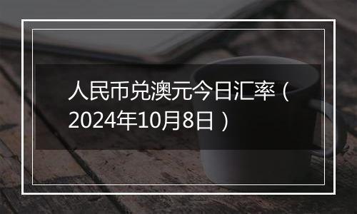 人民币兑澳元今日汇率（2024年10月8日）