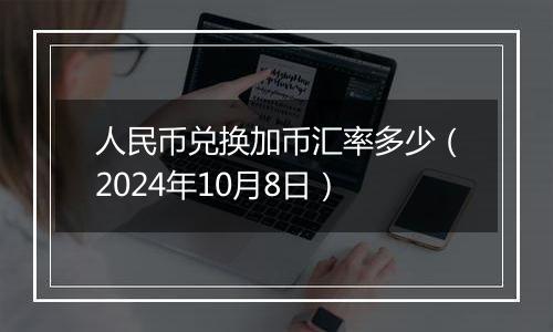 人民币兑换加币汇率多少（2024年10月8日）