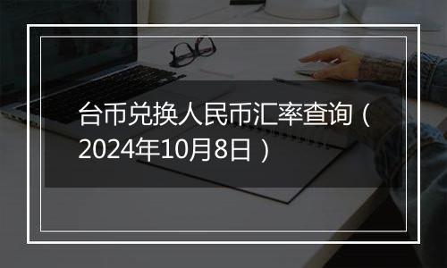 台币兑换人民币汇率查询（2024年10月8日）