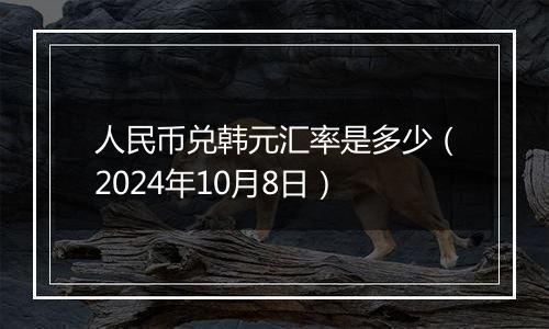 人民币兑韩元汇率是多少（2024年10月8日）