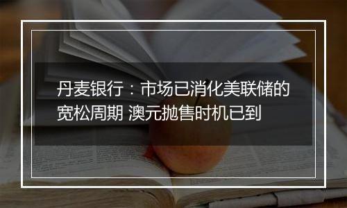 丹麦银行：市场已消化美联储的宽松周期 澳元抛售时机已到