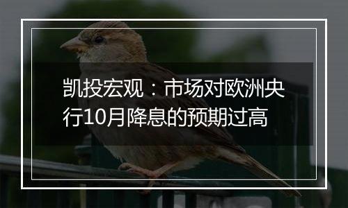 凯投宏观：市场对欧洲央行10月降息的预期过高