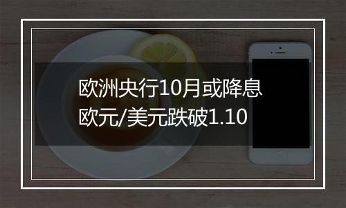 欧洲央行10月或降息 欧元/美元跌破1.10