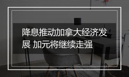 降息推动加拿大经济发展 加元将继续走强