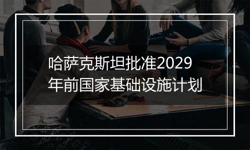 哈萨克斯坦批准2029年前国家基础设施计划