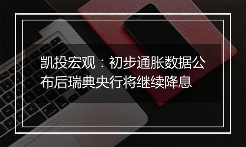 凯投宏观：初步通胀数据公布后瑞典央行将继续降息