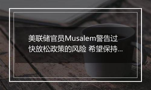 美联储官员Musalem警告过快放松政策的风险 希望保持耐心