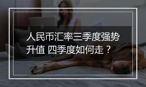 人民币汇率三季度强势升值 四季度如何走？