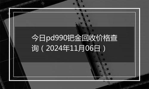 今日pd990钯金回收价格查询（2024年11月06日）