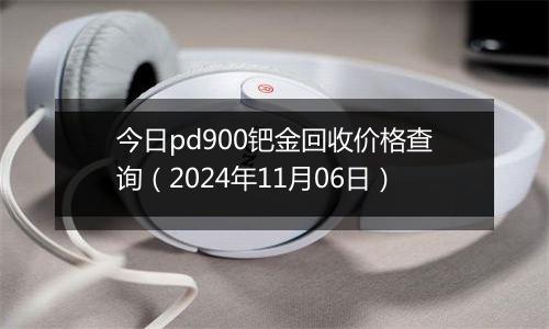 今日pd900钯金回收价格查询（2024年11月06日）