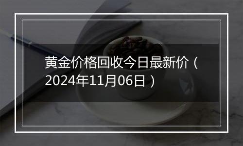 黄金价格回收今日最新价（2024年11月06日）