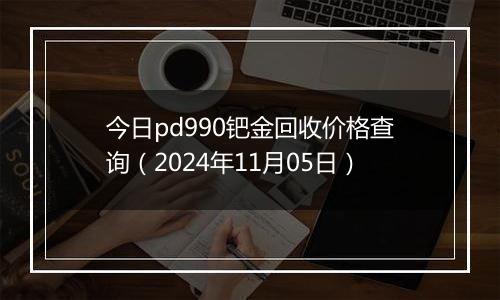 今日pd990钯金回收价格查询（2024年11月05日）