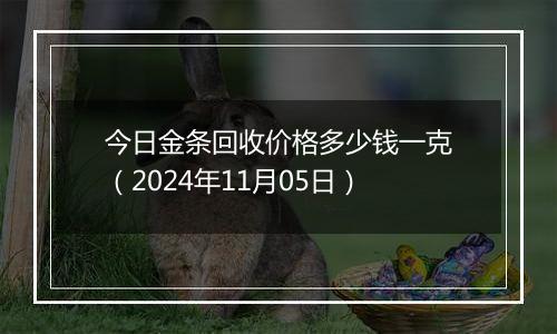 今日金条回收价格多少钱一克（2024年11月05日）