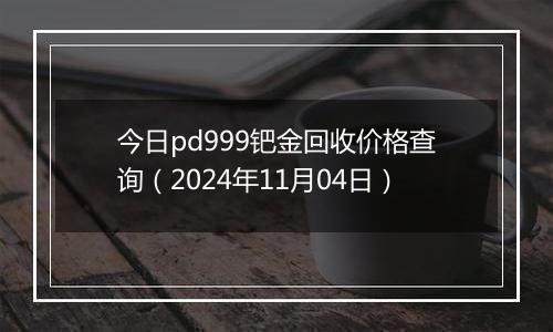 今日pd999钯金回收价格查询（2024年11月04日）