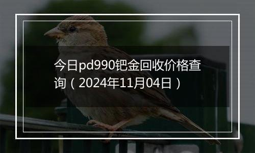 今日pd990钯金回收价格查询（2024年11月04日）