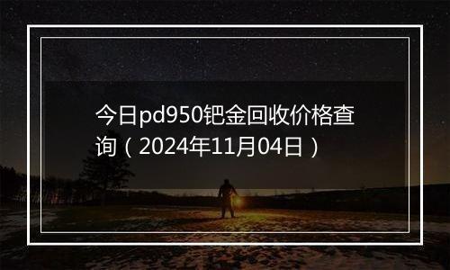 今日pd950钯金回收价格查询（2024年11月04日）