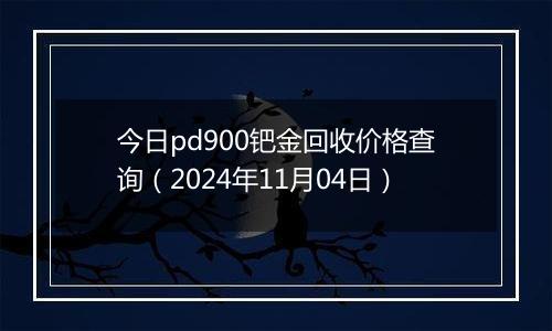 今日pd900钯金回收价格查询（2024年11月04日）