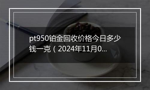 pt950铂金回收价格今日多少钱一克（2024年11月04日）