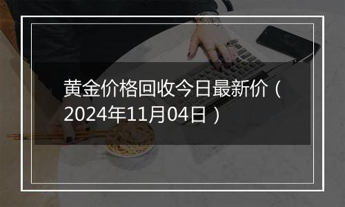 黄金价格回收今日最新价（2024年11月04日）