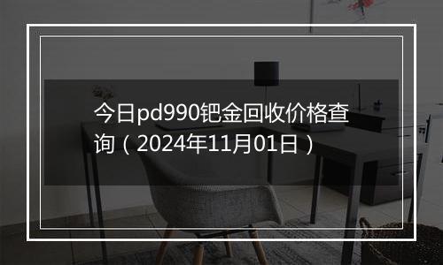 今日pd990钯金回收价格查询（2024年11月01日）